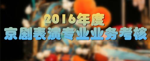 操逼逼骚美女被操视频黄视频网站国家京剧院2016年度京剧表演专业业务考...